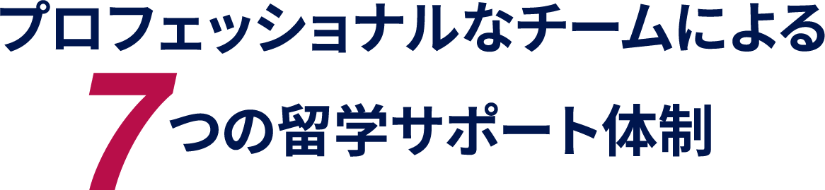 プロフェッショナルなチームによる7つの留学サポート体制